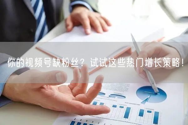 你的视频号缺粉丝?试试这些热门增长策略!