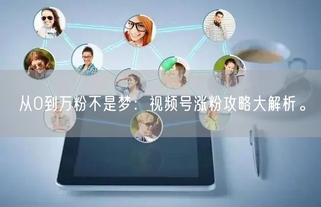 从0到万粉不是梦:视频号涨粉攻略大解析。