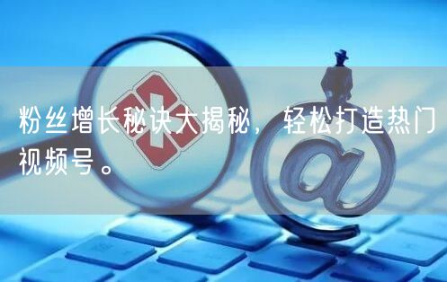 粉丝增长秘诀大揭秘,轻松打造热门视频号。